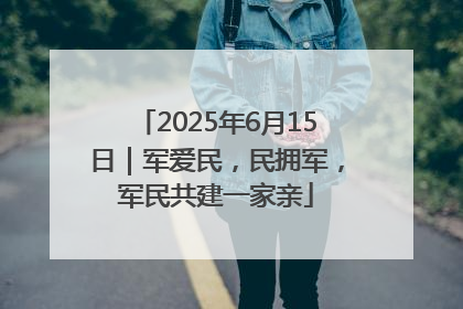 2025年6月15日｜军爱民，民拥军，军民共建一家亲