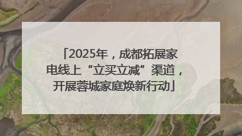 2025年，成都拓展家电线上“立买立减”渠道，开展蓉城家庭焕新行动