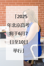 2025年北京高考将于6月7日至10日举行