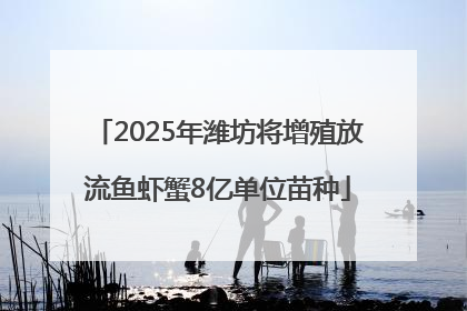 2025年潍坊将增殖放流鱼虾蟹8亿单位苗种