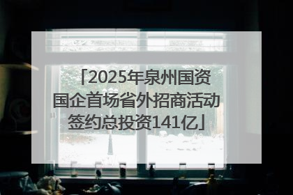 2025年泉州国资国企首场省外招商活动签约总投资141亿