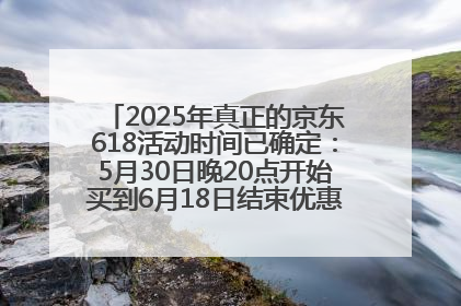 2025年真正的京东618活动时间已确定：5月30日晚20点开始买到6月18日结束优惠力度最大最便宜！