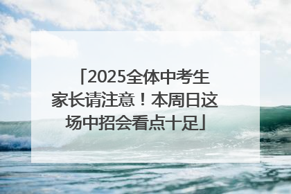 2025全体中考生家长请注意！本周日这场中招会看点十足