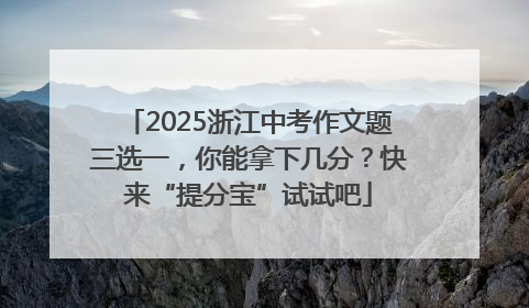 2025浙江中考作文题三选一，你能拿下几分？快来“提分宝”试试吧