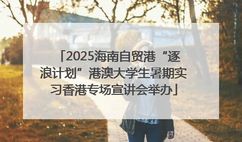 2025海南自贸港“逐浪计划”港澳大学生暑期实习香港专场宣讲会举办