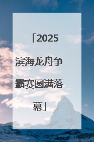 2025滨海龙舟争霸赛圆满落幕
