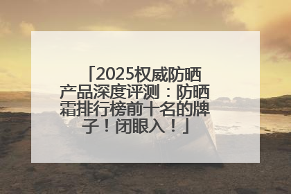 2025权威防晒产品深度评测：防晒霜排行榜前十名的牌子！闭眼入！