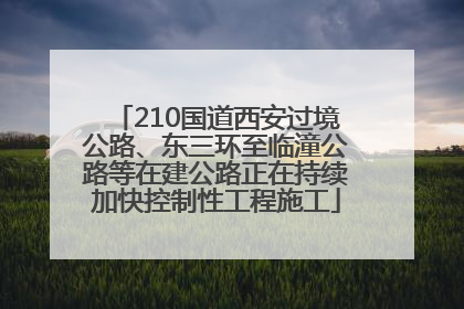 210国道西安过境公路、东三环至临潼公路等在建公路正在持续加快控制性工程施工