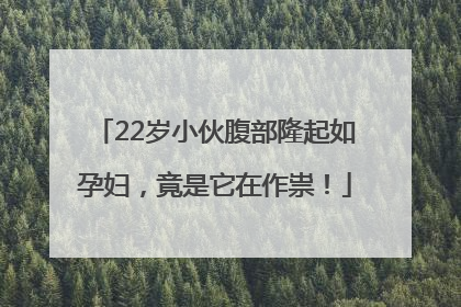 22岁小伙腹部隆起如孕妇，竟是它在作祟！