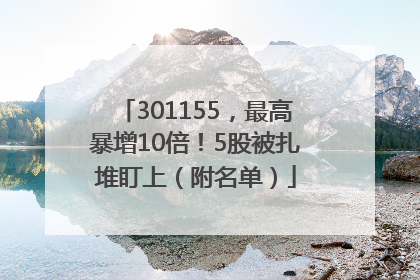 301155，最高暴增10倍！5股被扎堆盯上（附名单）