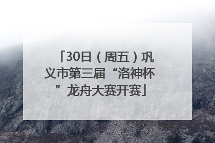 30日（周五）巩义市第三届“洛神杯”龙舟大赛开赛
