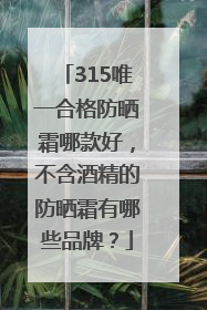 315唯一合格防晒霜哪款好，不含酒精的防晒霜有哪些品牌？