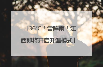 36℃！雷阵雨！江西即将开启升温模式