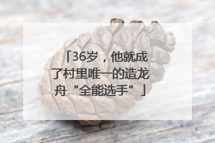36岁，他就成了村里唯一的造龙舟“全能选手”