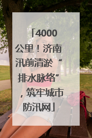 4000公里！济南汛前清淤“排水脉络”，筑牢城市防汛网