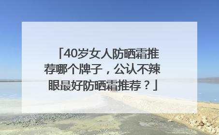 40岁女人防晒霜推荐哪个牌子，公认不辣眼最好防晒霜推荐？