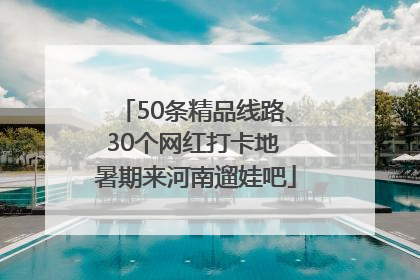 50条精品线路、30个网红打卡地 暑期来河南遛娃吧