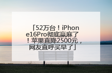52万台！iPhone16Pro彻底赢麻了！苹果直降2500元，网友直呼买早了