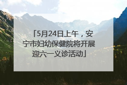 5月24日上午，安宁市妇幼保健院将开展迎六一义诊活动