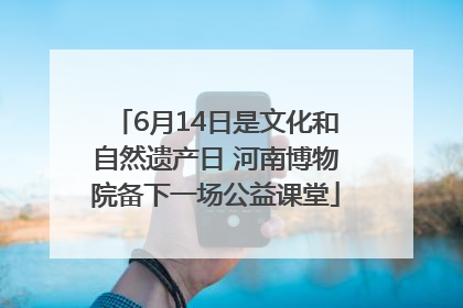 6月14日是文化和自然遗产日 河南博物院备下一场公益课堂