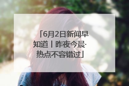 6月2日新闻早知道丨昨夜今晨·热点不容错过