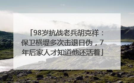 98岁抗战老兵胡克祥：保卫横堤多次击退日伪，7年后家人才知道他还活着