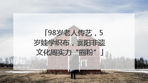 98岁老人传艺，5岁娃学织布，襄阳非遗文化周实力“圈粉”