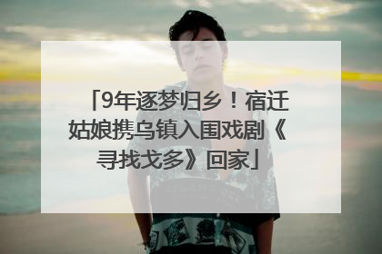9年逐梦归乡！宿迁姑娘携乌镇入围戏剧《寻找戈多》回家