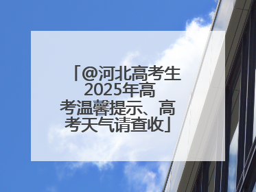 @河北高考生 2025年高考温馨提示、高考天气请查收