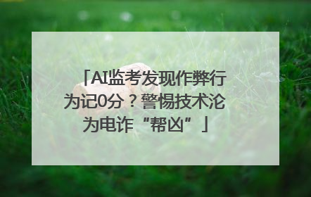 AI监考发现作弊行为记0分？警惕技术沦为电诈“帮凶”