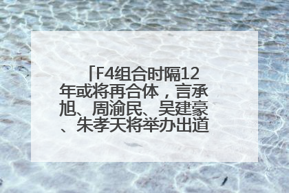 F4组合时隔12年或将再合体，言承旭、周渝民、吴建豪、朱孝天将举办出道25周年演唱会
