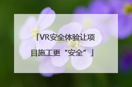 VR安全体验让项目施工更“安全”